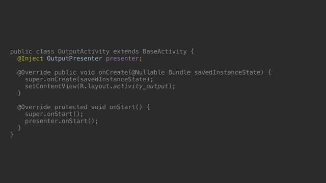 public class OutputActivity extends BaseActivity {
@Inject OutputPresenter presenter;
@Override public void onCreate(@Nullable Bundle savedInstanceState) {
super.onCreate(savedInstanceState);
setContentView(R.layout.activity_output);
}a
@Override protected void onStart() {
super.onStart();
presenter.onStart();
}b
}c
