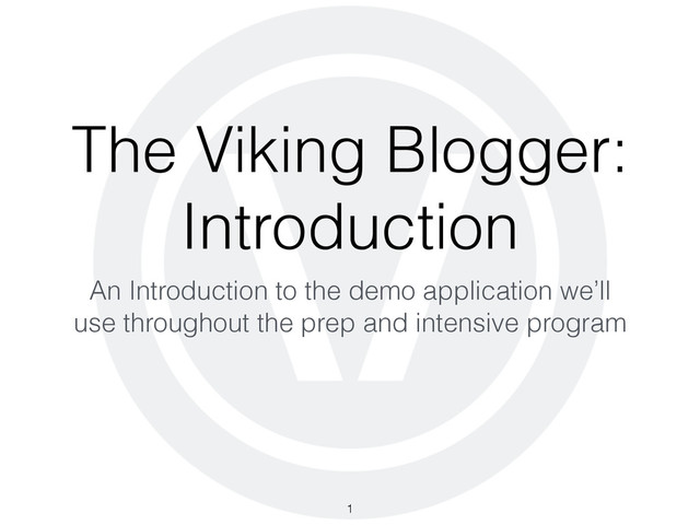 The Viking Blogger:
Introduction
An Introduction to the demo application we’ll
use throughout the prep and intensive program
1
