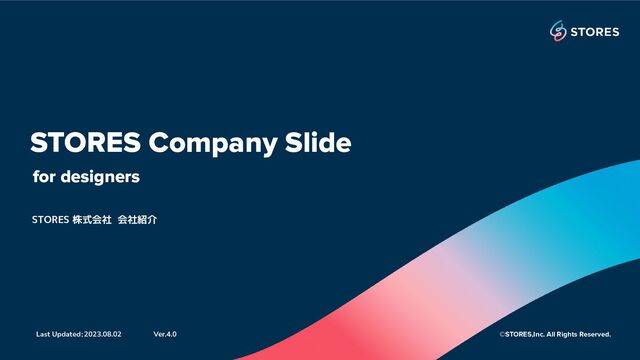 STORES Company Slide
Last Updated：2023.08.02 ©STORES,Inc. All Rights Reserved.
Ver.4.0
for designers
STORES 株式会社 会社紹介
