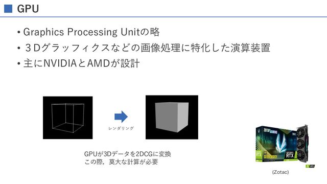 GPU
• Graphics Processing Unitの略
• ３Dグラッフィクスなどの画像処理に特化した演算装置
• 主にNVIDIAとAMDが設計
;PUBD

GPUが3Dデータを2DCGに変換
この際，莫⼤な計算が必要
レンダリング
