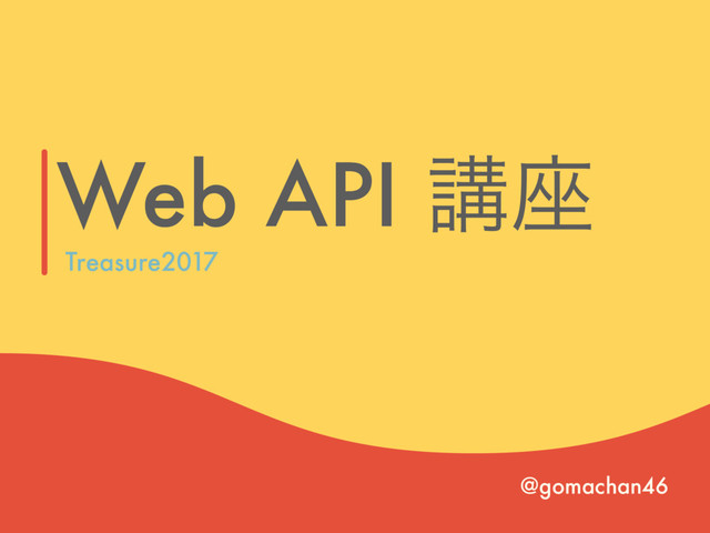 Web API ߨ࠲
@gomachan46
Treasure2017

