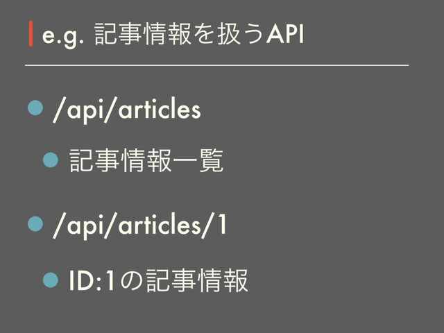 /api/articles
هࣄ৘ใҰཡ
/api/articles/1
ID:1ͷهࣄ৘ใ
e.g. هࣄ৘ใΛѻ͏API
