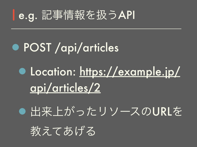 POST /api/articles
Location: https://example.jp/
api/articles/2
ग़དྷ্͕ͬͨϦιʔεͷURLΛ
ڭ͑ͯ͋͛Δ
e.g. هࣄ৘ใΛѻ͏API
