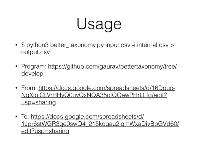 Usage
• $ python3 better_taxonomy.py input.csv -i internal.csv >
output.csv
• Program: https://github.com/gaurav/bettertaxonomy/tree/
develop
• From: https://docs.google.com/spreadsheets/d/16Dpuo-
NqXjpjCLVrHHyQ0uvQxNQA35oIQOewPHrLLfg/edit?
usp=sharing
• To: https://docs.google.com/spreadsheets/d/
1Jpr6stWGR3qe0swQ4_215kogau2lqmWxaDivBbGVd60/
edit?usp=sharing
