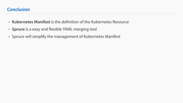 Conclusion
• Kubernetes Manifest is the definition of the Kubernetes Resource
• Spruce is a easy and flexible YAML merging tool
• Spruce will simplify the management of Kubernetes Manifest
