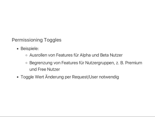 Permissioning Toggles
Beispiele:
Ausrollen von Features für Alpha und Beta Nutzer
Begrenzung von Features für Nutzergruppen, z. B. Premium
und Free Nutzer
Toggle Wert Änderung per Request/User notwendig
