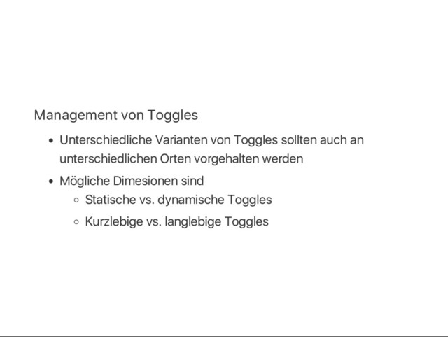 Management von Toggles
Unterschiedliche Varianten von Toggles sollten auch an
unterschiedlichen Orten vorgehalten werden
Mögliche Dimesionen sind
Statische vs. dynamische Toggles
Kurzlebige vs. langlebige Toggles
