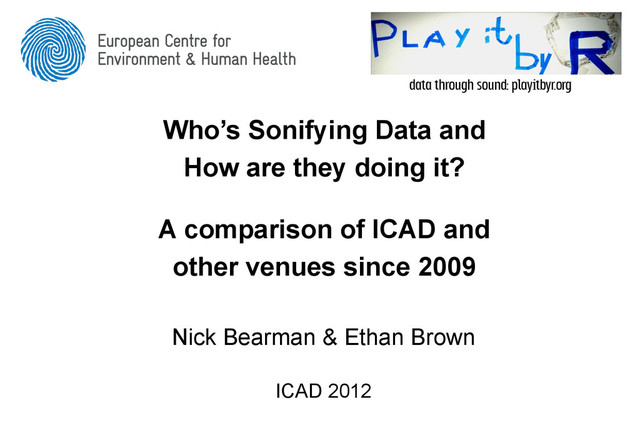 Who’s Sonifying Data and
How are they doing it?
A comparison of ICAD and
other venues since 2009
Nick Bearman & Ethan Brown
ICAD 2012
