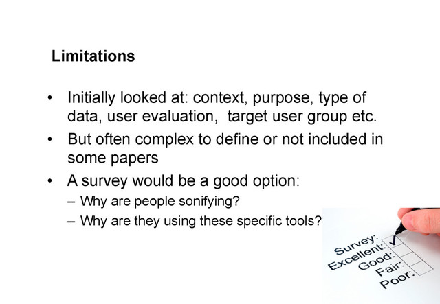 Limitations
•  Initially looked at: context, purpose, type of
data, user evaluation, target user group etc.
•  But often complex to define or not included in
some papers
•  A survey would be a good option:
–  Why are people sonifying?
–  Why are they using these specific tools?
