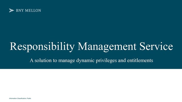 Information Classification: Public
Responsibility Management Service
A solution to manage dynamic privileges and entitlements
