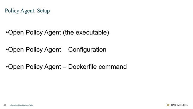 Information Classification: Public
40
Policy Agent: Setup
•Open Policy Agent (the executable)
•Open Policy Agent – Configuration
•Open Policy Agent – Dockerfile command
