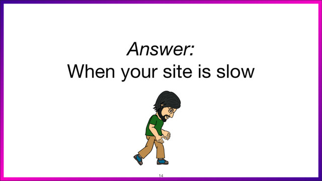 Answer:
When your site is slow
14

