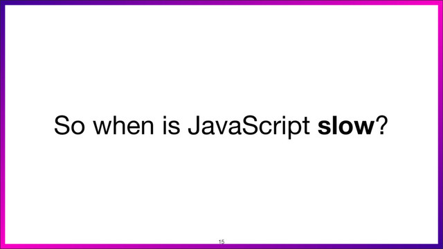 So when is JavaScript slow?
15
