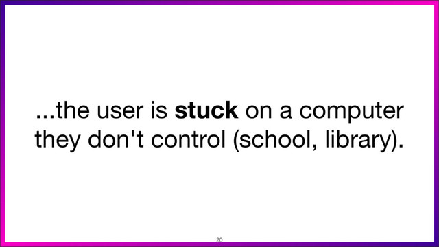 ...the user is stuck on a computer
they don't control (school, library).
20
