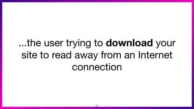 ...the user trying to download your
site to read away from an Internet
connection
21
