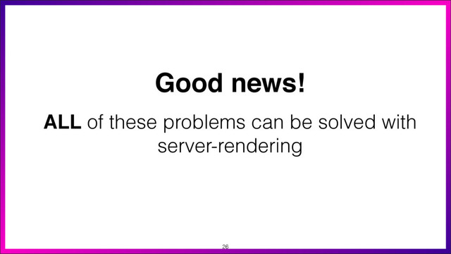 ALL of these problems can be solved with
server-rendering
Good news!
26
