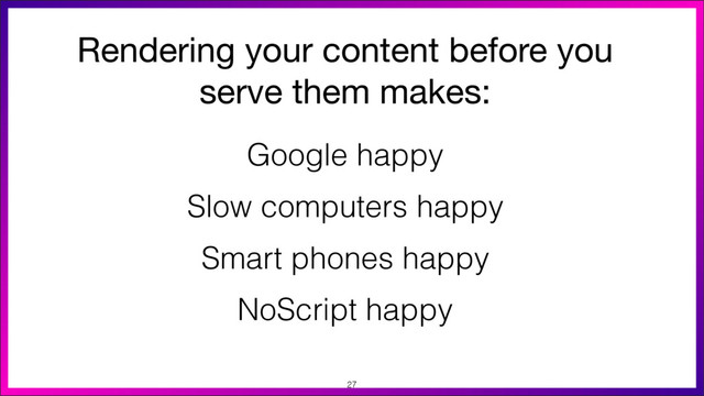 Rendering your content before you
serve them makes:

Google happy
Slow computers happy
Smart phones happy
NoScript happy
27
