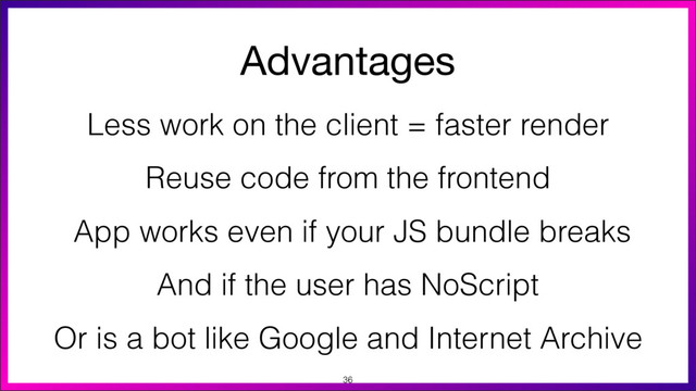 Advantages
Less work on the client = faster render
App works even if your JS bundle breaks
Reuse code from the frontend
And if the user has NoScript
Or is a bot like Google and Internet Archive
36
