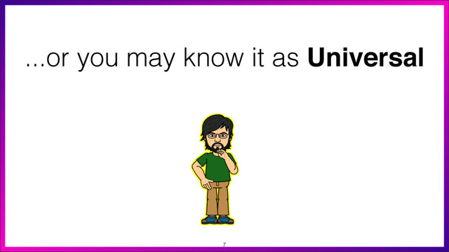 7
...or you may know it as Universal
