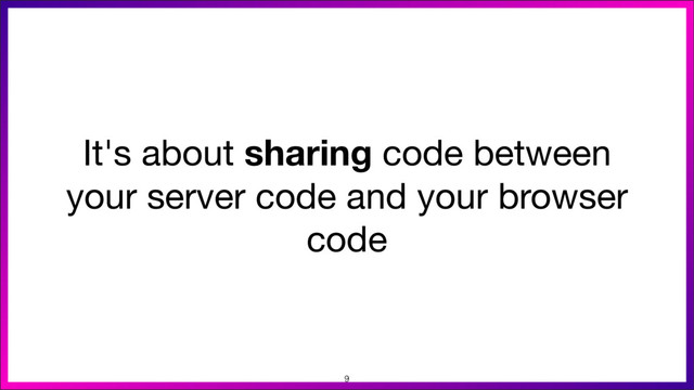 It's about sharing code between

your server code and your browser

code
9
