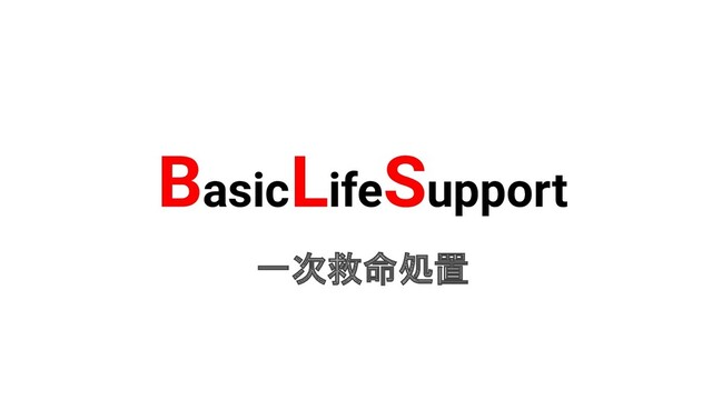 BasicLifeSupport
一次救命処置
