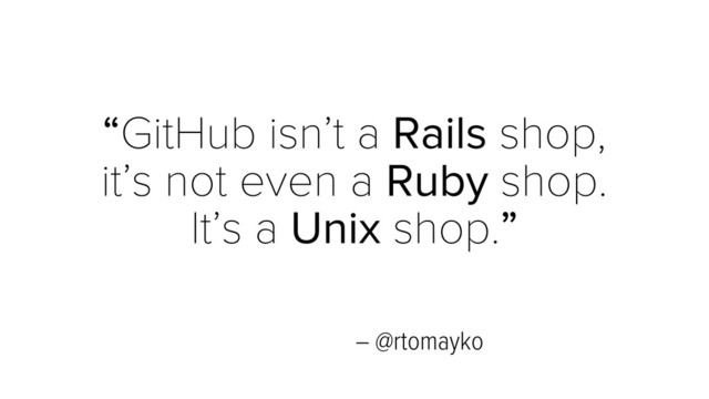 – @rtomayko
“GitHub isn’t a Rails shop,
it’s not even a Ruby shop.
It’s a Unix shop.”
