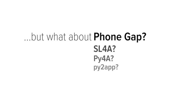 …but what about Phone Gap?
SL4A?
Py4A?
py2app?
