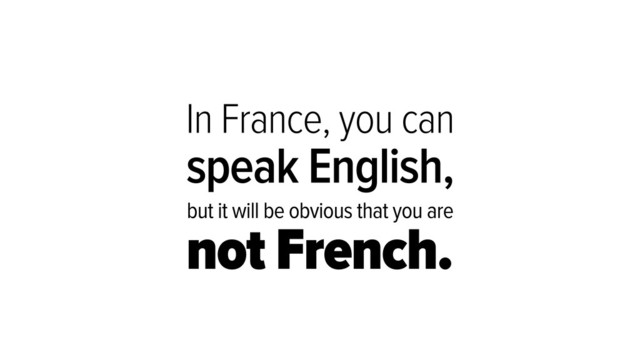 In France, you can
speak English,
but it will be obvious that you are
not French.
