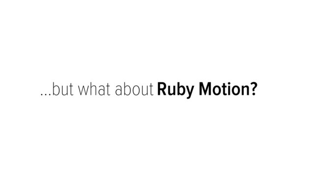 …but what about Ruby Motion?
