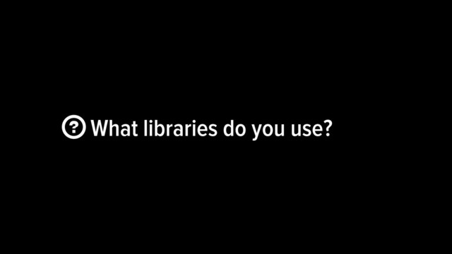  What libraries do you use?

