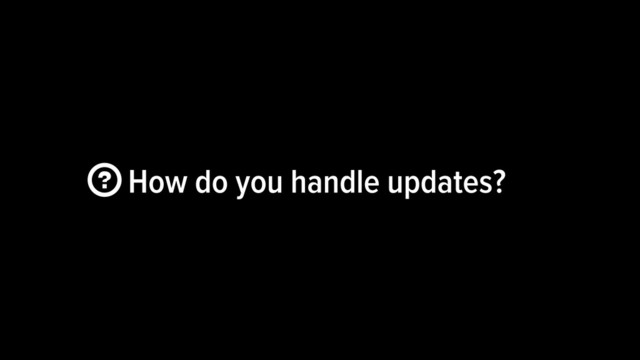  How do you handle updates?
