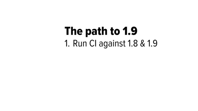 1. Run CI against 1.8 & 1.9
The path to 1.9
