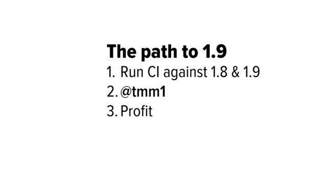 The path to 1.9
1. Run CI against 1.8 & 1.9
2.@tmm1
3.Proﬁt
