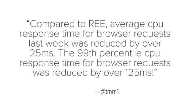 – @tmm1
“Compared to REE, average cpu
response time for browser requests
last week was reduced by over
25ms. The 99th percentile cpu
response time for browser requests
was reduced by over 125ms!”

