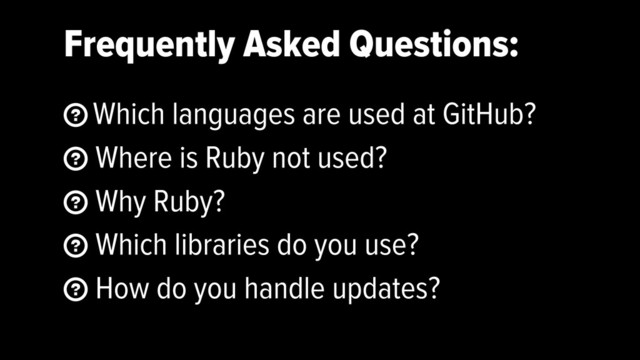 Frequently Asked Questions:
 Which languages are used at GitHub?
 Where is Ruby not used?
 Why Ruby?
 Which libraries do you use?
 How do you handle updates?
