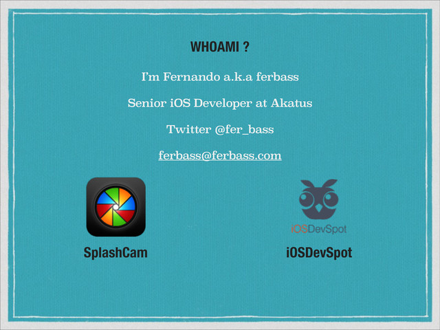 WHOAMI ?
I’m Fernando a.k.a ferbass
Senior iOS Developer at Akatus
SplashCam iOSDevSpot
Twitter @fer_bass
ferbass@ferbass.com
