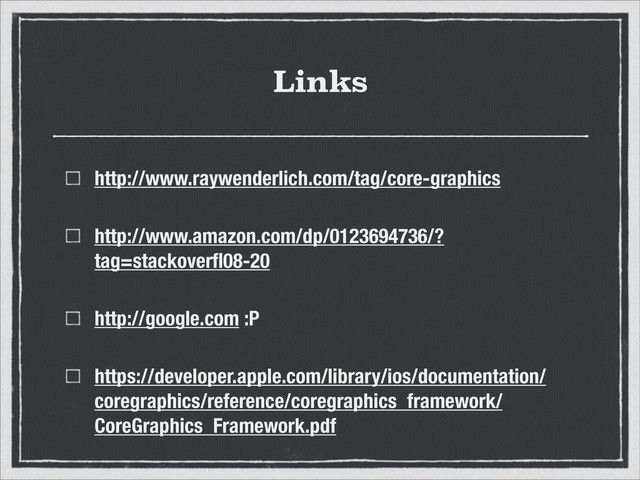 Links
http://www.raywenderlich.com/tag/core-graphics
http://www.amazon.com/dp/0123694736/?
tag=stackoverﬂ08-20
http://google.com :P
https://developer.apple.com/library/ios/documentation/
coregraphics/reference/coregraphics_framework/
CoreGraphics_Framework.pdf

