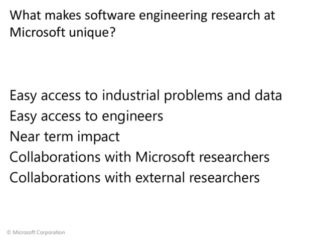 © Microsoft Corporation
What makes software engineering research at
Microsoft unique?
Easy access to industrial problems and data
Easy access to engineers
Near term impact
Collaborations with Microsoft researchers
Collaborations with external researchers
