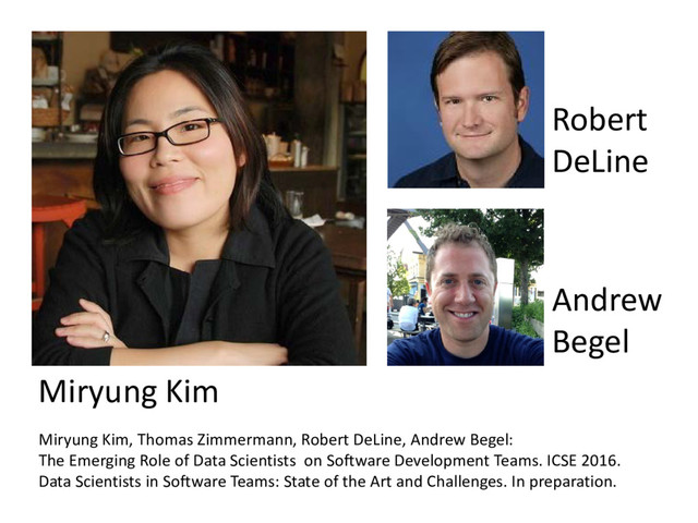 © Microsoft Corporation
Miryung Kim, Thomas Zimmermann, Robert DeLine, Andrew Begel:
The Emerging Role of Data Scientists on Software Development Teams. ICSE 2016.
Data Scientists in Software Teams: State of the Art and Challenges. In preparation.
Miryung Kim
Robert
DeLine
Andrew
Begel
