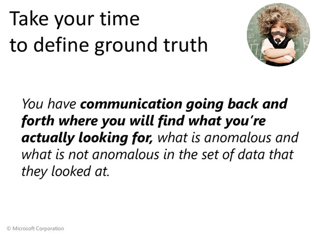 © Microsoft Corporation
Take your time
to define ground truth
You have communication going back and
forth where you will find what you’re
actually looking for, what is anomalous and
what is not anomalous in the set of data that
they looked at.
