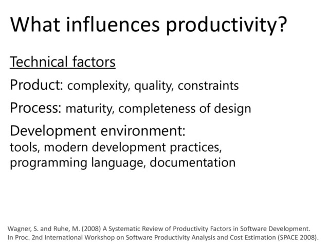 © Microsoft Corporation
What influences productivity?
Technical factors
Product: complexity, quality, constraints
Process: maturity, completeness of design
Development environment:
tools, modern development practices,
programming language, documentation
Wagner, S. and Ruhe, M. (2008) A Systematic Review of Productivity Factors in Software Development.
In Proc. 2nd International Workshop on Software Productivity Analysis and Cost Estimation (SPACE 2008).
