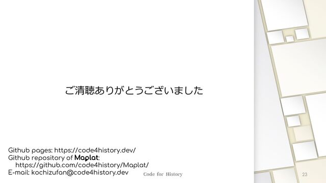 ご清聴ありがとうございました
Github pages: https://code4history.dev/
Github repository of M:
https://github.com/code4history/Maplat/
E-mail: kochizufan@code4history.dev 23
Code for History
