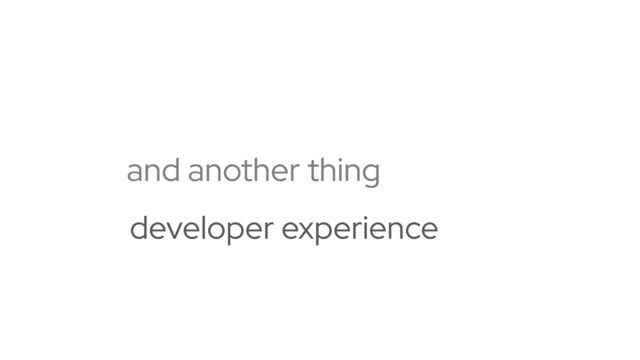 and another thing
developer experience
