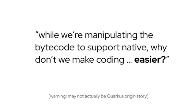 “while we’re manipulating the
bytecode to support native, why
don’t we make coding … easier?”
[warning: may not actually be Quarkus origin story]
