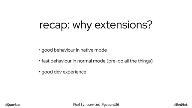 @holly_cummins @geoand86
#Quarkus #RedHat
recap: why extensions?
• good behaviour in native mode


• fast behaviour in normal mode (pre-do all the things)


• good dev experience
