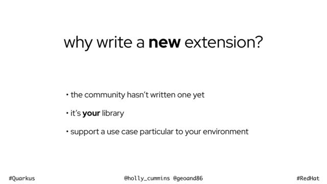 @holly_cummins @geoand86
#Quarkus #RedHat
why write a new extension?
• the community hasn’t written one yet


• it’s your library


• support a use case particular to your environment
