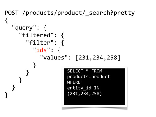 POST  /products/product/_search?pretty  
{  
    "query":  {  
        "filtered":  {  
            "filter":  {  
                "ids":  {  
                    "values":  [231,234,258]  
                }  
            }  
        }  
    }  
}
SELECT  *  FROM  
products.product    
WHERE    
entity_id  IN  
(231,234,258)
