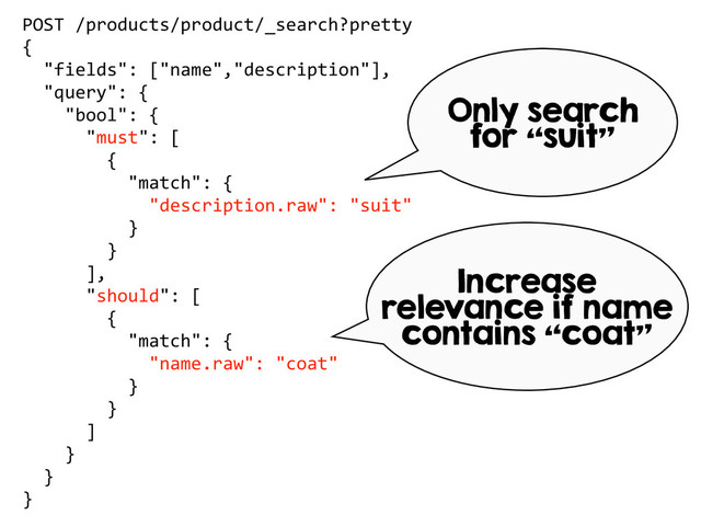POST  /products/product/_search?pretty  
{  
    "fields":  ["name","description"],    
    "query":  {  
        "bool":  {  
            "must":  [  
                {  
                    "match":  {  
                        "description.raw":  "suit"  
                    }  
                }  
            ],  
            "should":  [  
                {  
                    "match":  {  
                        "name.raw":  "coat"  
                    }  
                }  
            ]  
        }  
    }  
}
Only search
for “suit”
Increase
relevance if name
contains “coat”
