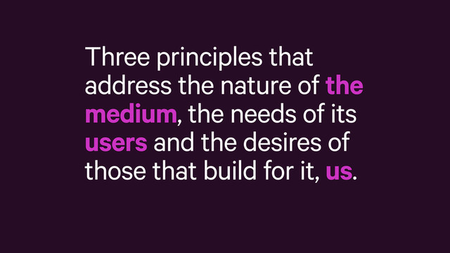 Three principles that
address the nature of the
medium, the needs of its
users and the desires of
those that build for it, us.
