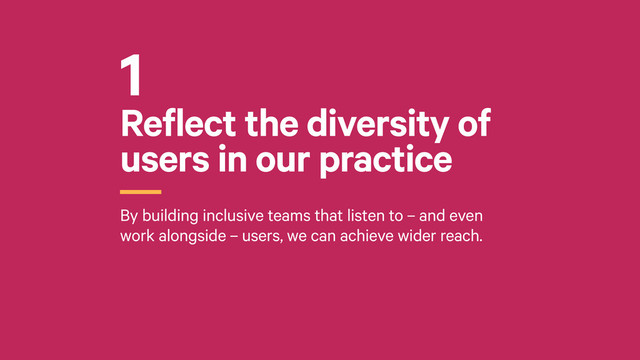 Reflect the diversity of
users in our practice
r
By building inclusive teams that listen to – and even
work alongside – users, we can achieve wider reach.
1
